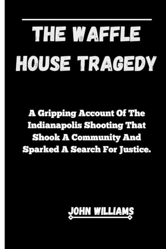 THE WAFFLE HOUSE TRAGEDY: A Gripping Account Of The Indianapolis Shooting That Shook A Community And Sparked A Search For Justice. von Independently published